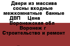 Двери из массива сосны входные ,межкомнатные ,банные,ДВП. › Цена ­ 1 500 - Воронежская обл., Воронеж г. Строительство и ремонт » Двери, окна и перегородки   . Воронежская обл.